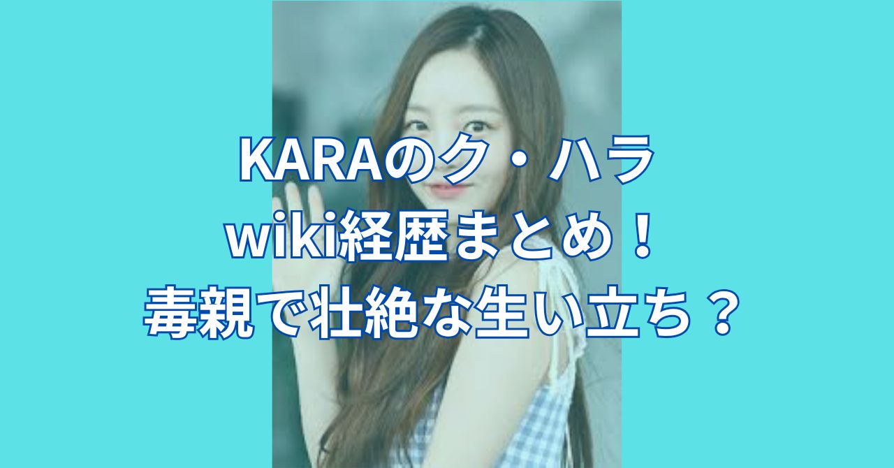 KARAのク・ハラのwiki経歴!毒親で壮絶な生い立ち?ク・ハラ法とは? | 大きな河の日報
